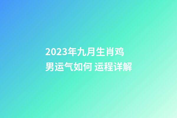 2023年九月生肖鸡男运气如何 运程详解